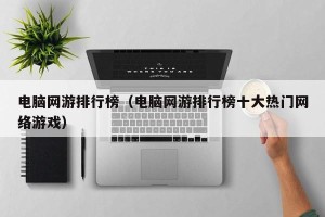 电脑网游排行榜（电脑网游排行榜十大热门网络游戏）