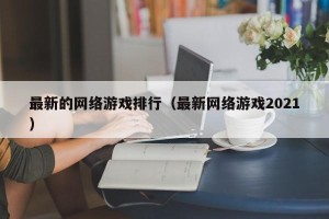 最新的网络游戏排行（最新网络游戏2021）