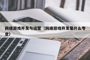 网络游戏开发与运营（网络游戏开发是什么专业）