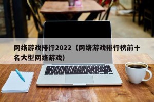 网络游戏排行2022（网络游戏排行榜前十名大型网络游戏）
