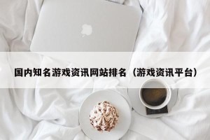 国内知名游戏资讯网站排名（游戏资讯平台）