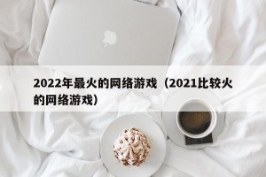 2022年最火的网络游戏（2021比较火的网络游戏）