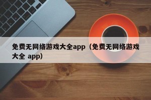 免费无网络游戏大全app（免费无网络游戏大全 app）