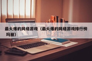 最火爆的网络游戏（最火爆的网络游戏排行榜 玛丽）