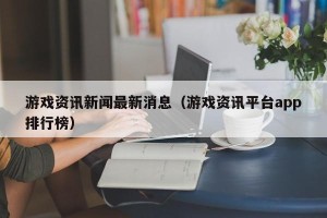 游戏资讯新闻最新消息（游戏资讯平台app排行榜）