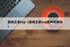 游戏之家top（游戏之家top原神兑换码）