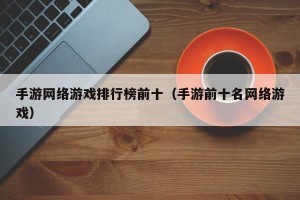 手游网络游戏排行榜前十（手游前十名网络游戏）