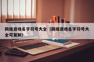 网络游戏名字符号大全（网络游戏名字符号大全可复制）