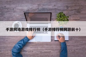 手游网络游戏排行榜（手游排行榜网游前十）