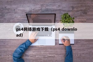 ps4网络游戏下载（ps4 download）