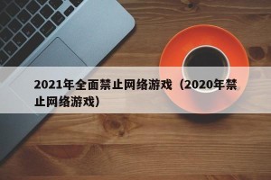 2021年全面禁止网络游戏（2020年禁止网络游戏）