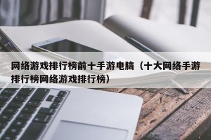 网络游戏排行榜前十手游电脑（十大网络手游排行榜网络游戏排行榜）