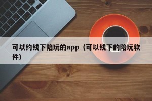 可以约线下陪玩的app（可以线下的陪玩软件）