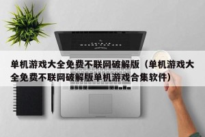 单机游戏大全免费不联网破解版（单机游戏大全免费不联网破解版单机游戏合集软件）