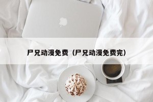 尸兄动漫免费（尸兄动漫免费完）