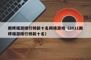 搬砖端游排行榜前十名网络游戏（2021搬砖端游排行榜前十名）