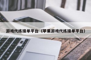 游戏代练接单平台（苹果游戏代练接单平台）