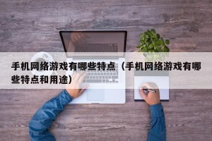 手机网络游戏有哪些特点（手机网络游戏有哪些特点和用途）