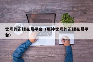 卖号的正规交易平台（原神卖号的正规交易平台）
