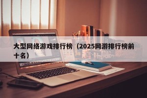 大型网络游戏排行榜（2025网游排行榜前十名）