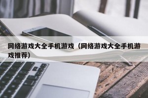 网络游戏大全手机游戏（网络游戏大全手机游戏推荐）