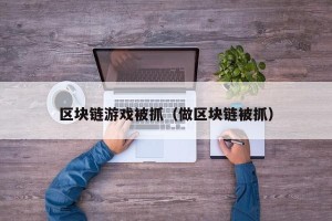 区块链游戏被抓（做区块链被抓）