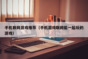 手机联网游戏推荐（手机游戏联网能一起玩的游戏）