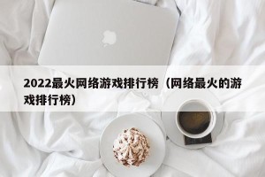 2022最火网络游戏排行榜（网络最火的游戏排行榜）