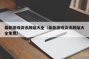 最新游戏资讯网站大全（最新游戏资讯网站大全免费）