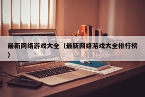 最新网络游戏大全（最新网络游戏大全排行榜）