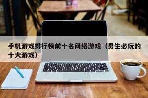 手机游戏排行榜前十名网络游戏（男生必玩的十大游戏）