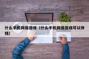 什么手机网络游戏（什么手机网络游戏可以挣钱）