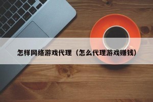 怎样网络游戏代理（怎么代理游戏赚钱）