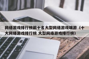 网络游戏排行榜前十名大型网络游戏端游（十大网络游戏排行榜 大型网络游戏排行榜）