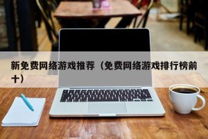 新免费网络游戏推荐（免费网络游戏排行榜前十）