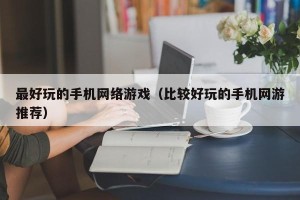 最好玩的手机网络游戏（比较好玩的手机网游推荐）