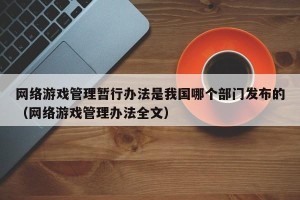 网络游戏管理暂行办法是我国哪个部门发布的（网络游戏管理办法全文）