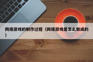 网络游戏的制作过程（网络游戏是怎么做成的）