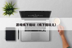 游戏线下陪玩（线下陪玩儿）