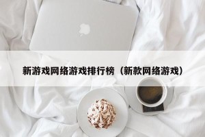 新游戏网络游戏排行榜（新款网络游戏）