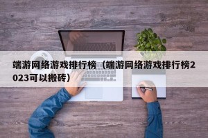 端游网络游戏排行榜（端游网络游戏排行榜2023可以搬砖）