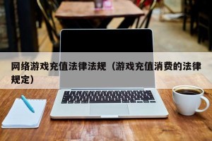 网络游戏充值法律法规（游戏充值消费的法律规定）