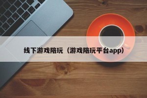 线下游戏陪玩（游戏陪玩平台app）