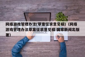 网络游戏管理办法(草案征求意见稿)（网络游戏管理办法草案征求意见稿 国家新闻出版署）
