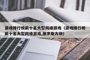 游戏排行榜前十名大型网络游戏（游戏排行榜前十名大型网络游戏,俄罗斯方块）