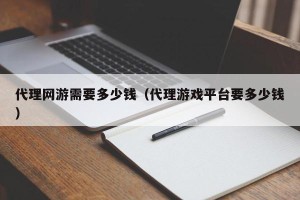 代理网游需要多少钱（代理游戏平台要多少钱）