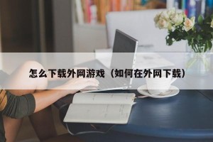 怎么下载外网游戏（如何在外网下载）
