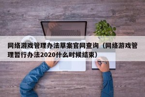 网络游戏管理办法草案官网查询（网络游戏管理暂行办法2020什么时候结束）