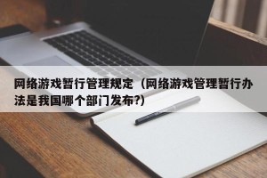 网络游戏暂行管理规定（网络游戏管理暂行办法是我国哪个部门发布?）