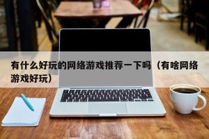 有什么好玩的网络游戏推荐一下吗（有啥网络游戏好玩）